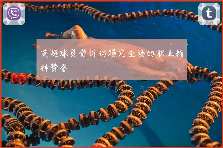 英超球员骨折仍踢完全场的职业精神赞誉