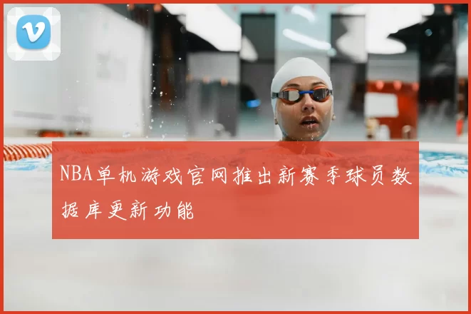 NBA单机游戏官网推出新赛季球员数据库更新功能