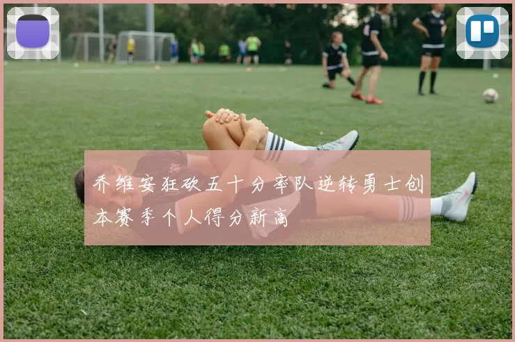 乔维安狂砍五十分率队逆转勇士创本赛季个人得分新高