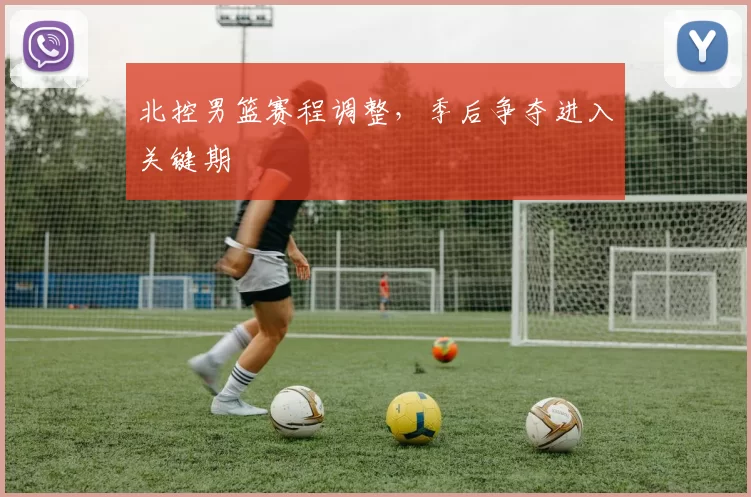 北控男篮赛程调整,季后争夺进入关键期