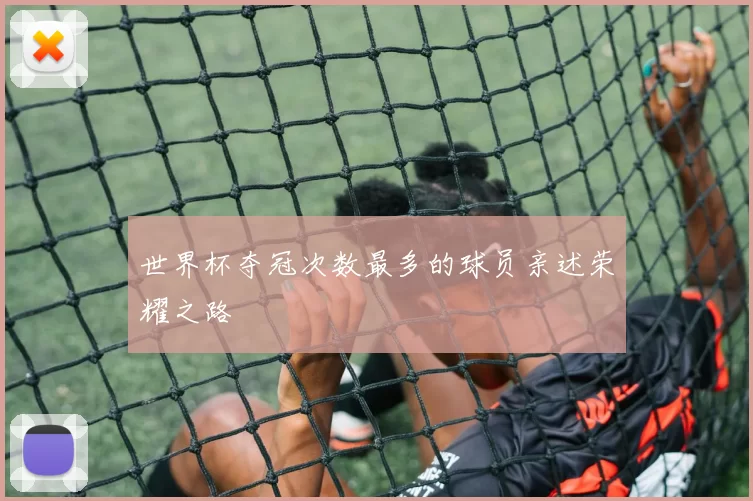 世界杯夺冠次数最多的球员亲述荣耀之路