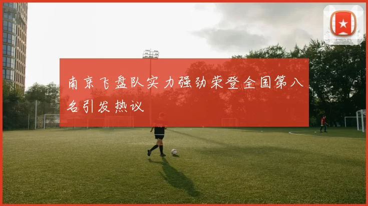南京飞盘队实力强劲荣登全国第八名引发热议