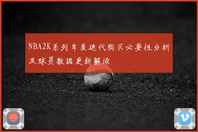 NBA2K系列年度迭代购买必要性分析及球员数据更新解读