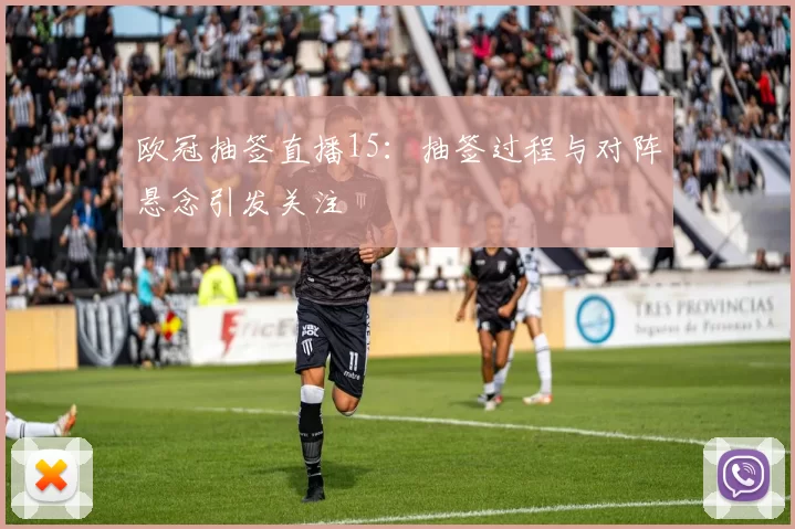 欧冠抽签直播15:抽签过程与对阵悬念引发关注