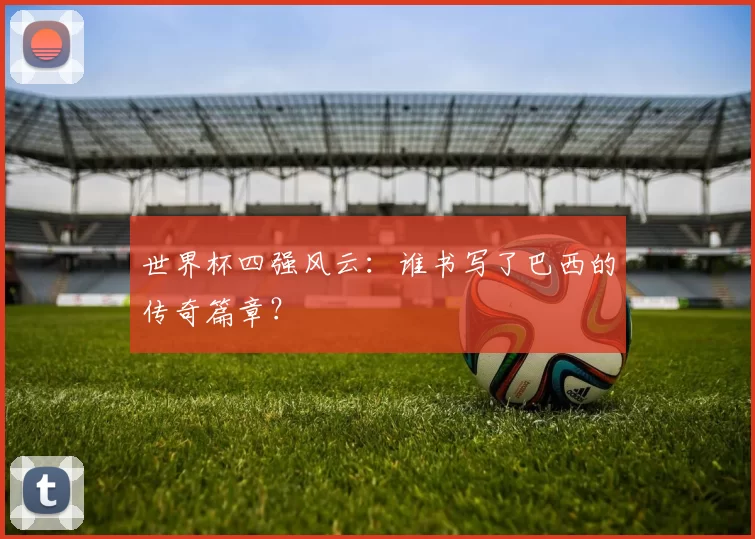 世界杯四强风云:谁书写了巴西的传奇篇章?