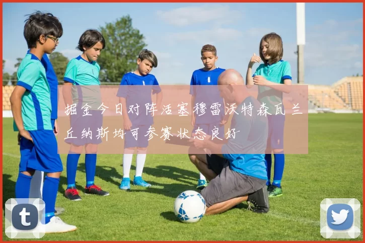 掘金今日对阵活塞穆雷沃特森瓦兰丘纳斯均可参赛状态良好