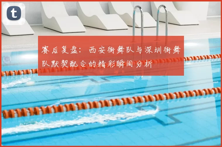 赛后复盘:西安街舞队与深圳街舞队默契配合的精彩瞬间分析
