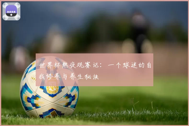 世界杯熬夜观赛记:一个球迷的自我修养与养生秘诀