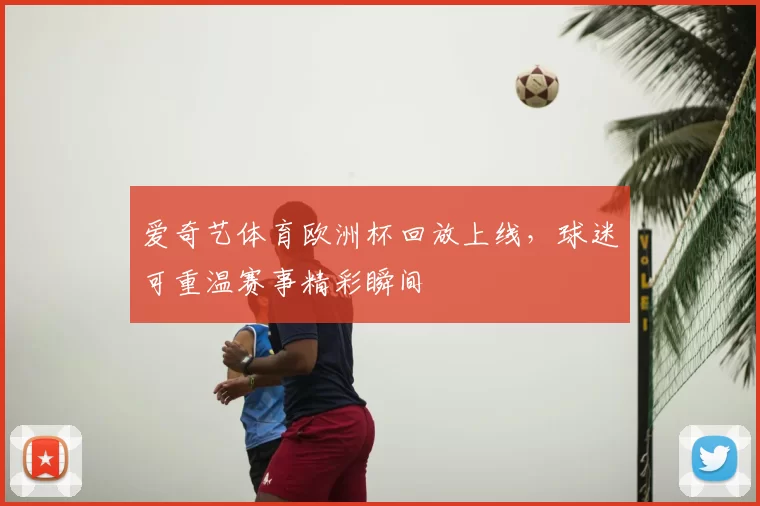 爱奇艺体育欧洲杯回放上线,球迷可重温赛事精彩瞬间