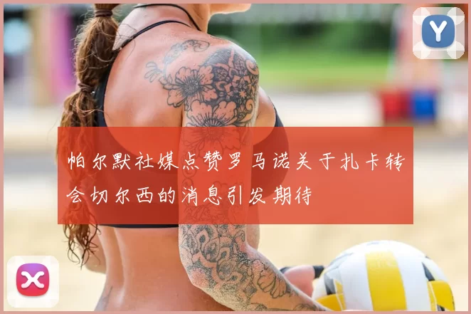 帕尔默社媒点赞罗马诺关于扎卡转会切尔西的消息引发期待