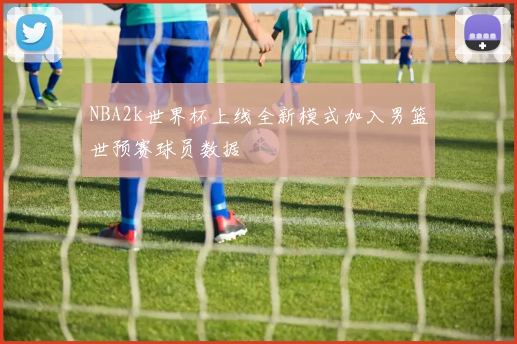 NBA2k世界杯上线全新模式加入男篮世预赛球员数据