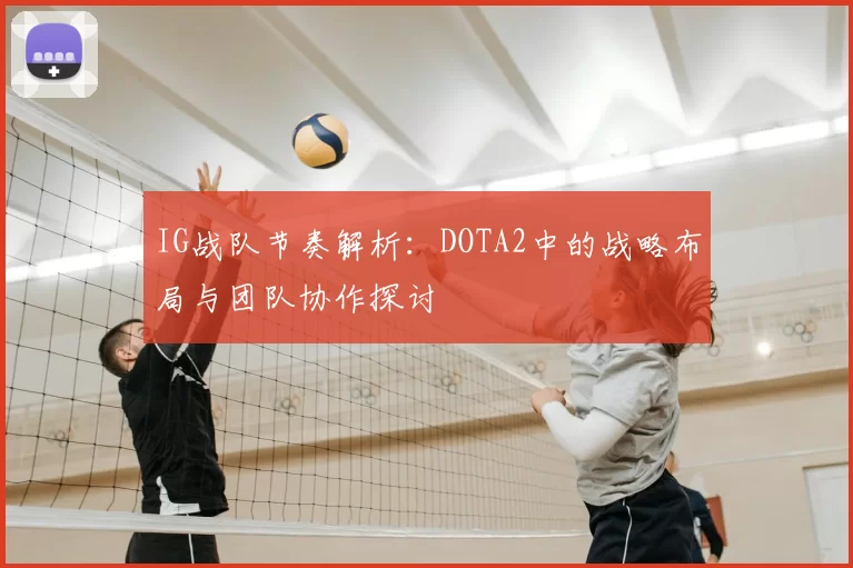 IG战队节奏解析:DOTA2中的战略布局与团队协作探讨