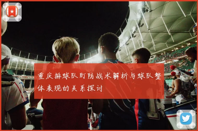 重庆排球队盯防战术解析与球队整体表现的关系探讨