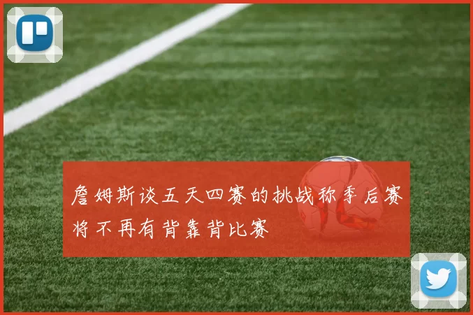 詹姆斯谈五天四赛的挑战称季后赛将不再有背靠背比赛