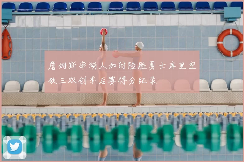 詹姆斯率湖人加时险胜勇士库里空砍三双创季后赛得分纪录