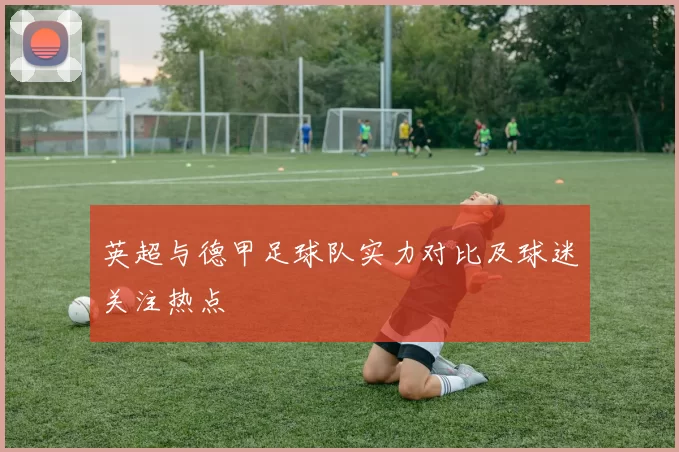 英超与德甲足球队实力对比及球迷关注热点