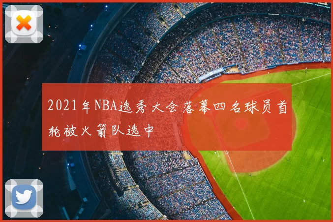 2021年NBA选秀大会落幕四名球员首轮被火箭队选中