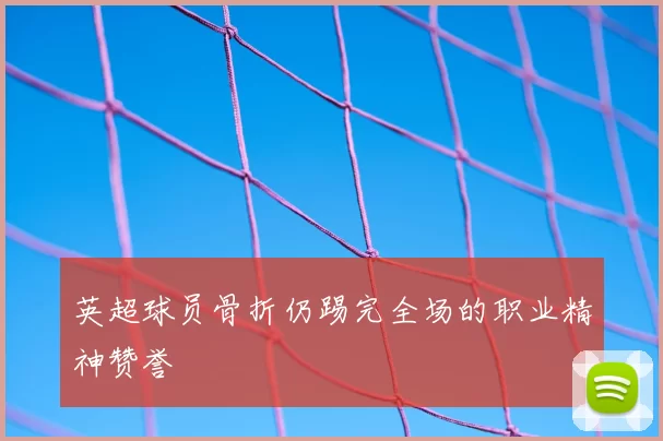 英超球员骨折仍踢完全场的职业精神赞誉