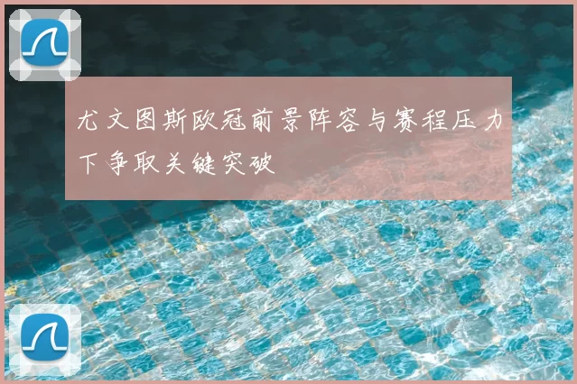 尤文图斯欧冠前景阵容与赛程压力下争取关键突破