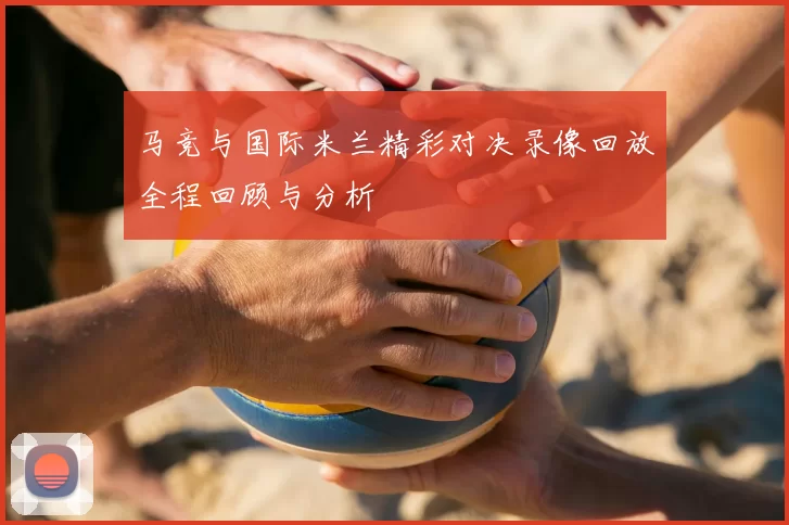 马竞与国际米兰精彩对决录像回放全程回顾与分析