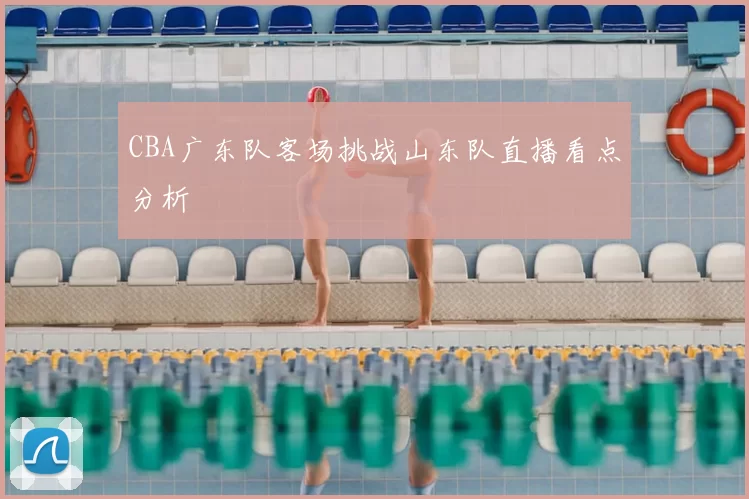 CBA广东队客场挑战山东队直播看点分析