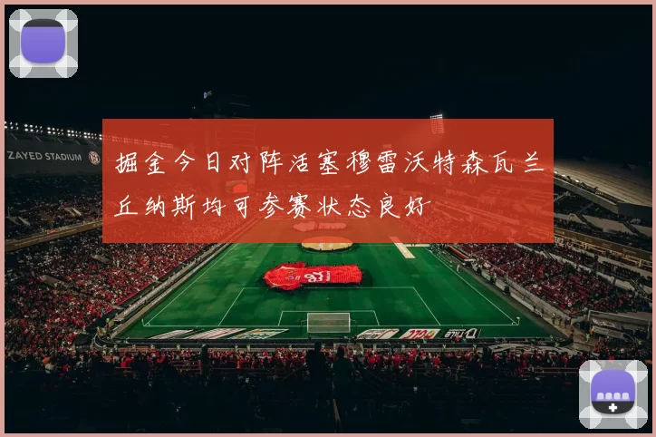 掘金今日对阵活塞穆雷沃特森瓦兰丘纳斯均可参赛状态良好