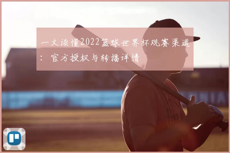 一文读懂2022篮球世界杯观赛渠道:官方授权与转播详情