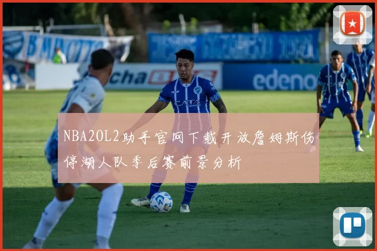 NBA2OL2助手官网下载开放詹姆斯伤停湖人队季后赛前景分析