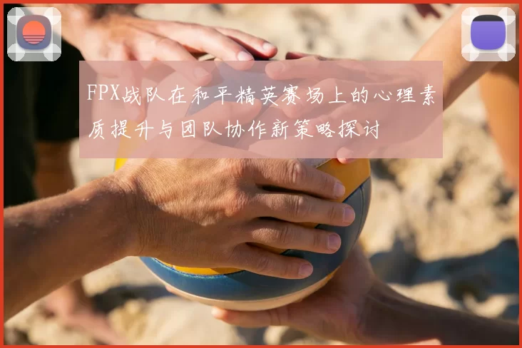 FPX战队在和平精英赛场上的心理素质提升与团队协作新策略探讨