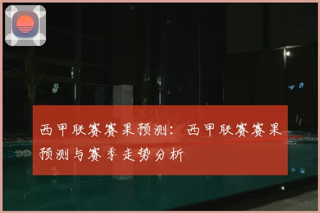 西甲联赛赛果预测:西甲联赛赛果预测与赛季走势分析