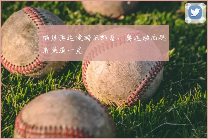 福娃奥运漫游记哪看,奥运动画观看渠道一览
