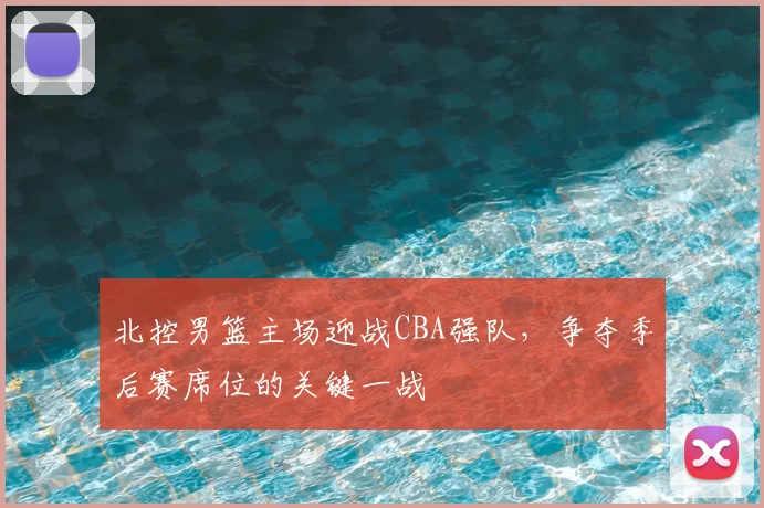 北控男篮主场迎战CBA强队,争夺季后赛席位的关键一战
