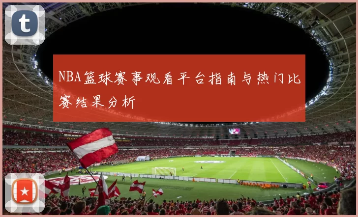 NBA篮球赛事观看平台指南与热门比赛结果分析