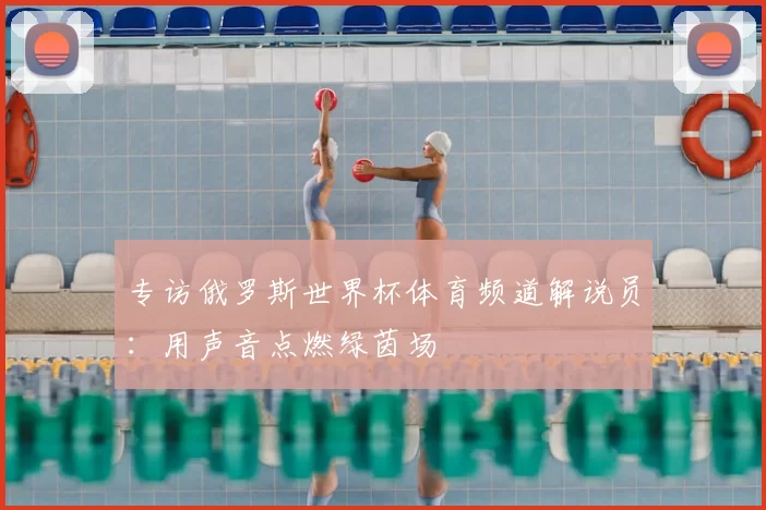 专访俄罗斯世界杯体育频道解说员：用声音点燃绿茵场