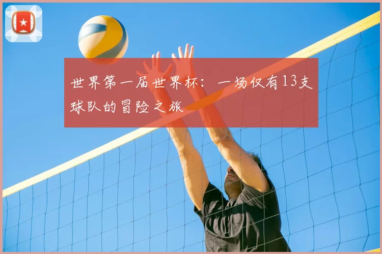 世界第一届世界杯:一场仅有13支球队的冒险之旅
