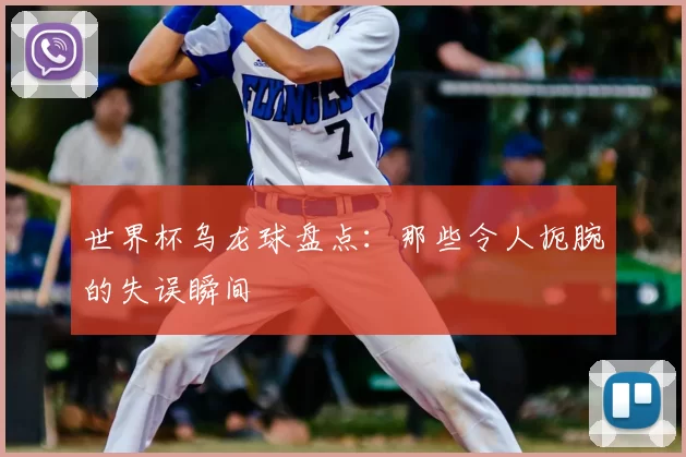 世界杯乌龙球盘点:那些令人扼腕的失误瞬间