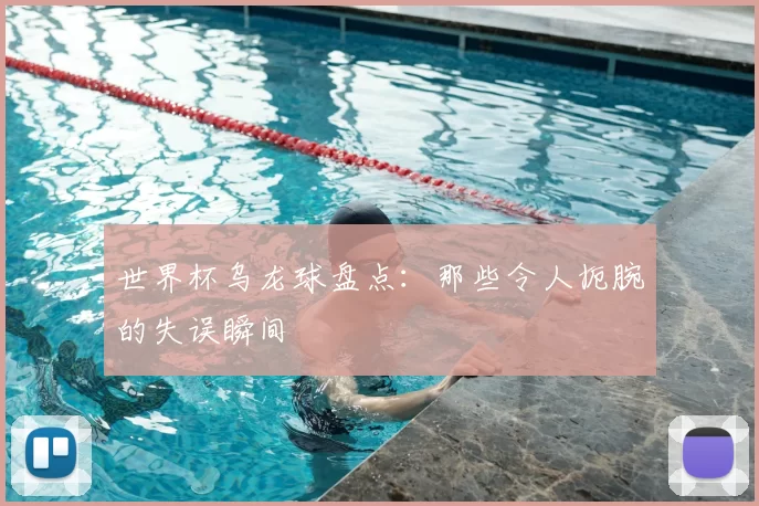 世界杯乌龙球盘点:那些令人扼腕的失误瞬间