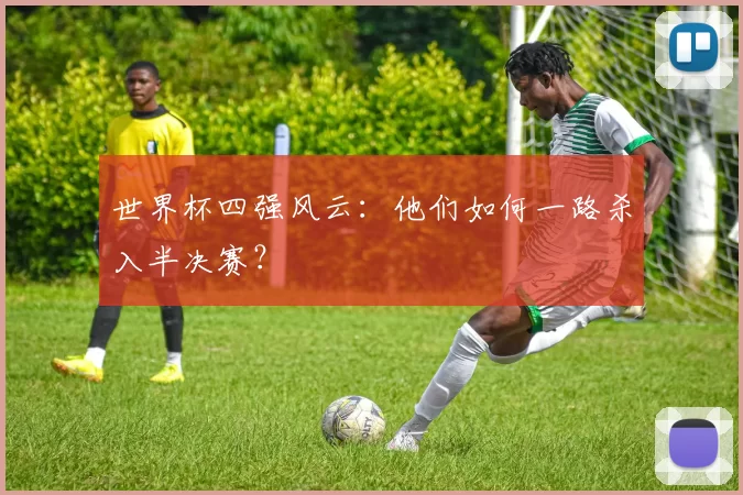 世界杯四强风云:他们如何一路杀入半决赛?