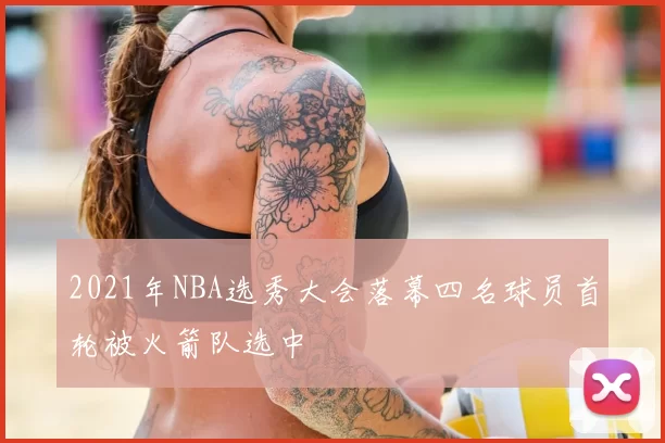 2021年NBA选秀大会落幕四名球员首轮被火箭队选中