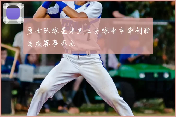 勇士队球星库里三分球命中率创新高成赛事亮点