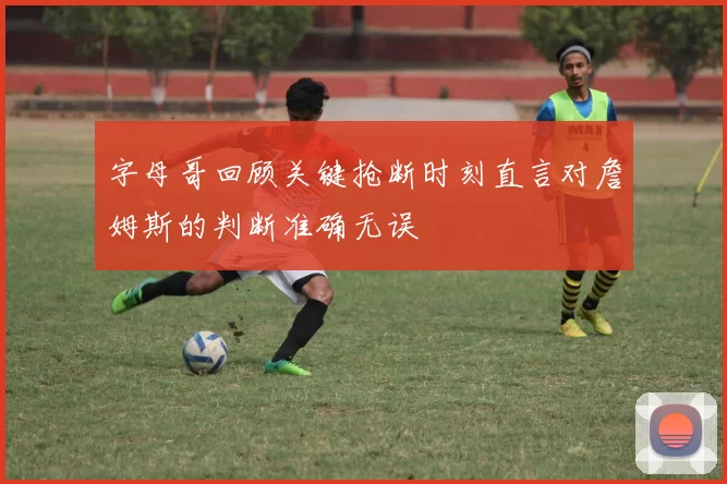 字母哥回顾关键抢断时刻直言对詹姆斯的判断准确无误