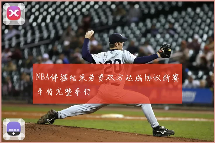 NBA停摆结束劳资双方达成协议新赛季将完整举行