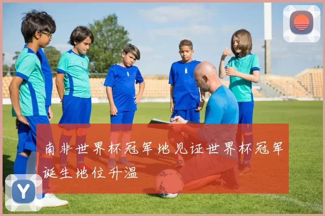 南非世界杯冠军地见证世界杯冠军诞生地位升温