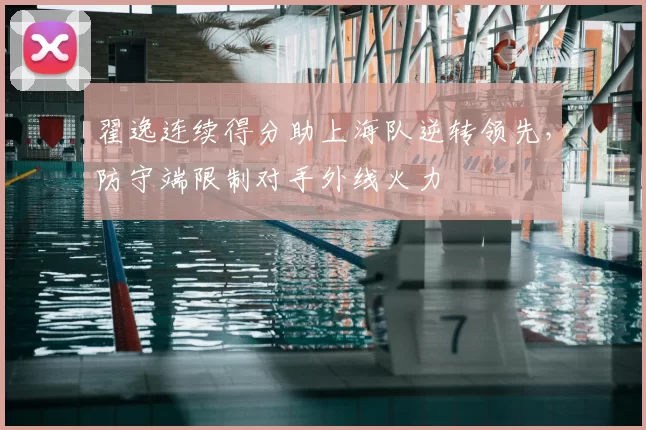 翟逸连续得分助上海队逆转领先,防守端限制对手外线火力