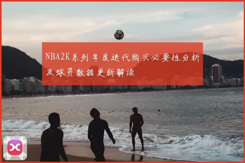 NBA2K系列年度迭代购买必要性分析及球员数据更新解读