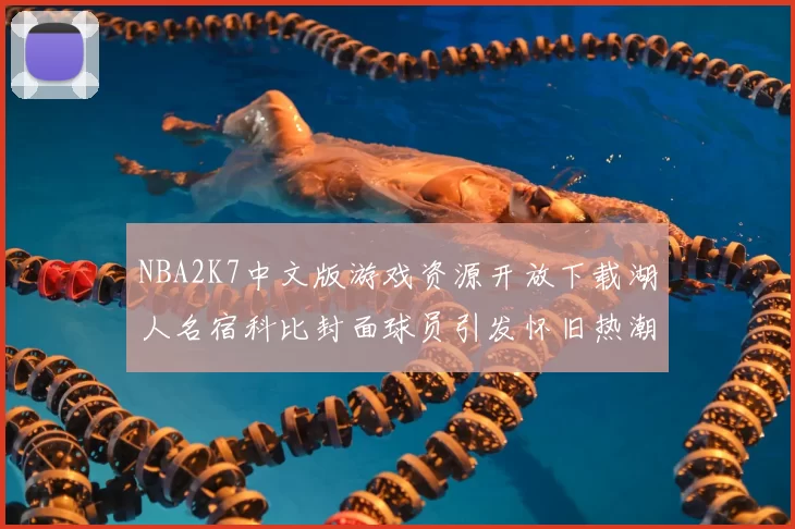 NBA2K7中文版游戏资源开放下载湖人名宿科比封面球员引发怀旧热潮