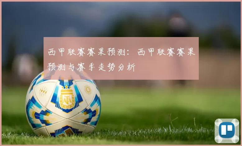 西甲联赛赛果预测:西甲联赛赛果预测与赛季走势分析