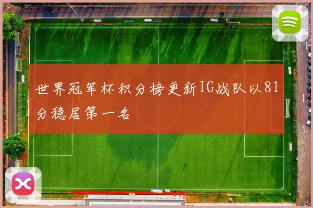 世界冠军杯积分榜更新IG战队以81分稳居第一名