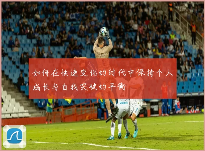 如何在快速变化的时代中保持个人成长与自我突破的平衡