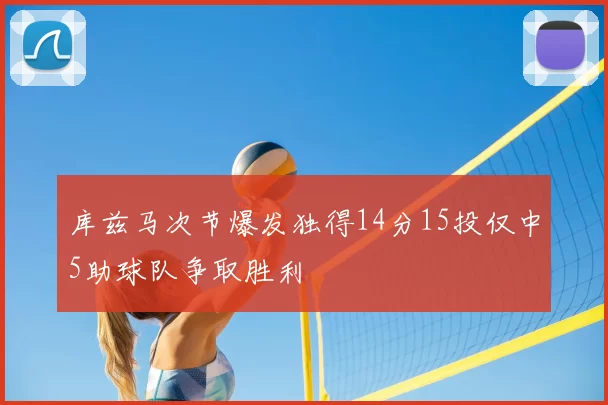 库兹马次节爆发独得14分15投仅中5助球队争取胜利